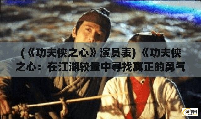 (《功夫侠之心》演员表) 《功夫侠之心：在江湖较量中寻找真正的勇气与智慧》—揭秘传统武侠精神的现代演绎